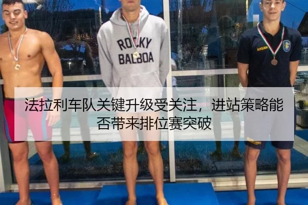 法拉利车队关键升级受关注，进站策略能否带来排位赛突破