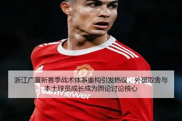 浙江广厦新赛季战术体系重构引发热议，外援取舍与本土球员成长成为舆论讨论核心